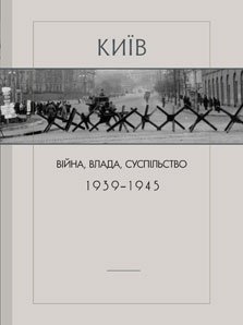 Київ: війна, влада, суспільство. 1939 – 1945 рр. (За документами радянських спецслужб та нацистської окупаційної адміністрації)