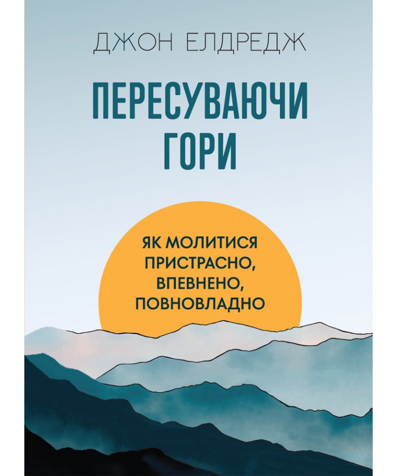 Пересуваючи гори : Як молитися пристрасно, впевнено, повновладно