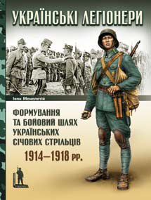 Українські легіонери: Формування та бойовий шлях Українських Січових Стрільців, 1914—1918 рр.