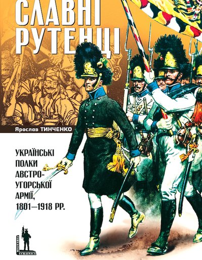 Ярослав Тинченко. СЛАВНІ РУТЕНЦІ. Українські полки австро-угорської армії, 1801–1918