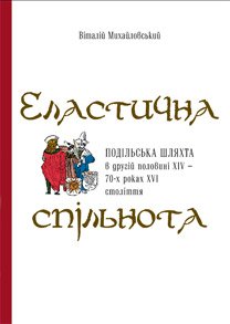 Віталій Михайловський. Еластична спільнота. Подільська шляхта в другій половині XIV – 70-х роках XVI ст.