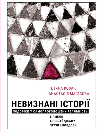 Анастасія Магазова, Тетяна Козак. Невизнані Історії. Подорож у самопроголошену реальність Вірменії, Азербайджану, Грузії i Молдови