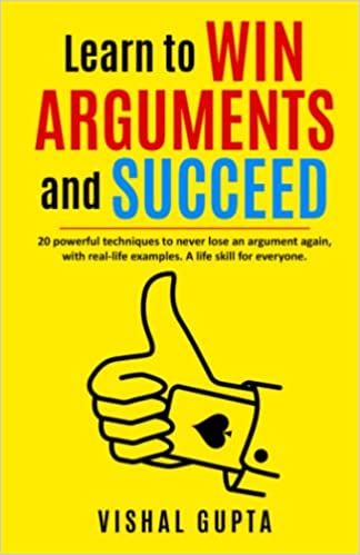 Learn to Win Arguments and Succeed: 20 Powerful Techniques to Never Lose an Argument again, with Real Life Examples. A Life Skill for Everyone.