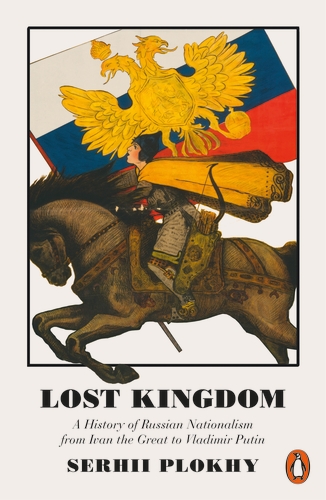 Lost Kingdom. A History of Russian Nationalism from Ivan the Great to Vladimir Putin. Serhii Plokhy